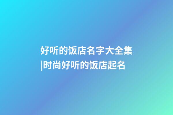 好听的饭店名字大全集|时尚好听的饭店起名-第1张-店铺起名-玄机派